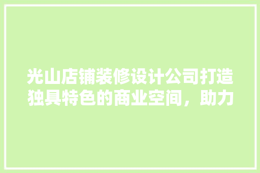 光山店铺装修设计公司打造独具特色的商业空间，助力企业腾飞