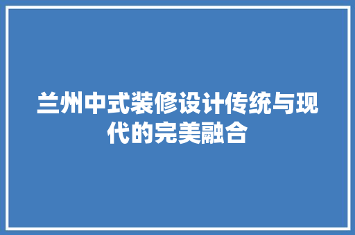 兰州中式装修设计传统与现代的完美融合