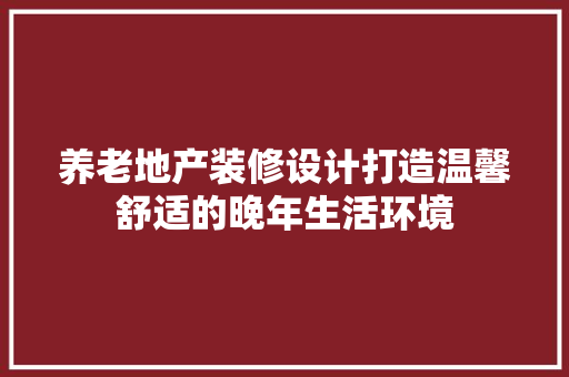 养老地产装修设计打造温馨舒适的晚年生活环境
