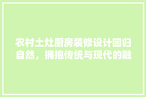 农村土灶厨房装修设计回归自然，拥抱传统与现代的融合