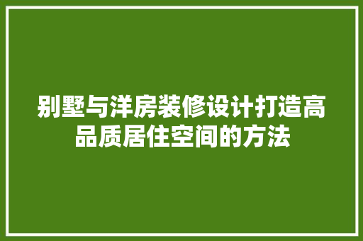 别墅与洋房装修设计打造高品质居住空间的方法 建筑设计