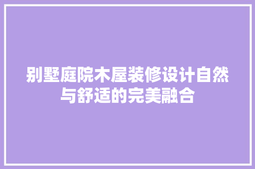 别墅庭院木屋装修设计自然与舒适的完美融合