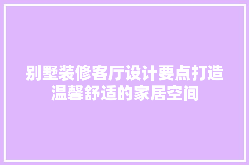 别墅装修客厅设计要点打造温馨舒适的家居空间