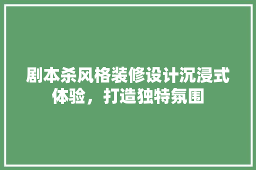 剧本杀风格装修设计沉浸式体验，打造独特氛围 施工管理