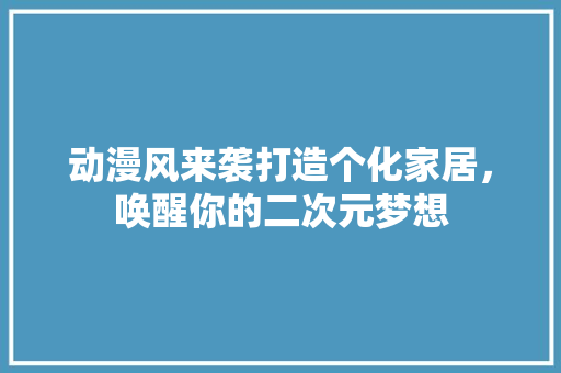 动漫风来袭打造个化家居，唤醒你的二次元梦想