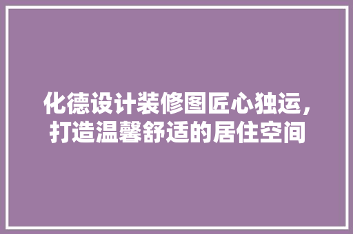 化德设计装修图匠心独运，打造温馨舒适的居住空间 建筑法规