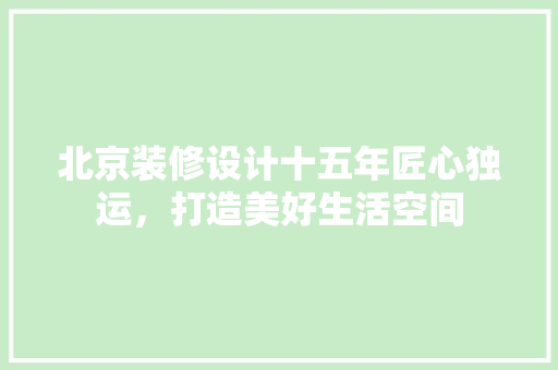 北京装修设计十五年匠心独运，打造美好生活空间