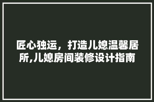 匠心独运，打造儿媳温馨居所,儿媳房间装修设计指南