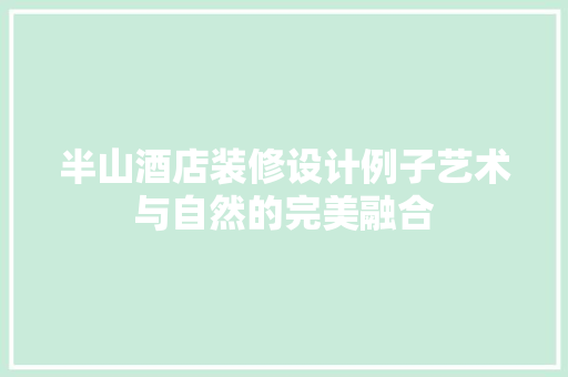 半山酒店装修设计例子艺术与自然的完美融合