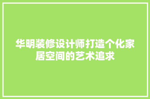 华明装修设计师打造个化家居空间的艺术追求