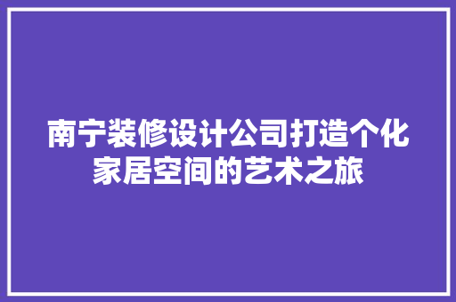 南宁装修设计公司打造个化家居空间的艺术之旅