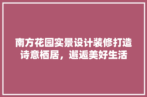 南方花园实景设计装修打造诗意栖居，邂逅美好生活 公共建筑设计
