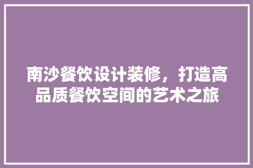 南沙餐饮设计装修，打造高品质餐饮空间的艺术之旅