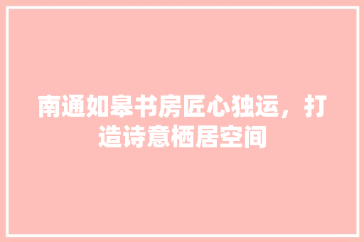 南通如皋书房匠心独运，打造诗意栖居空间