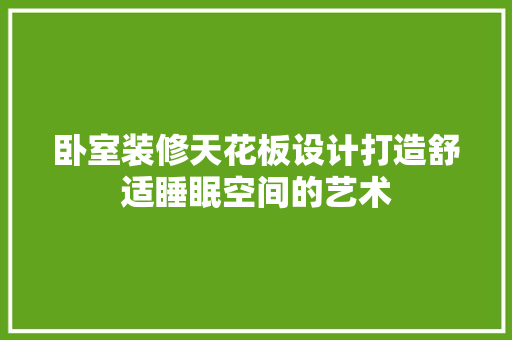 卧室装修天花板设计打造舒适睡眠空间的艺术 设计原则