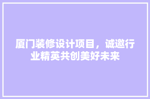 厦门装修设计项目，诚邀行业精英共创美好未来