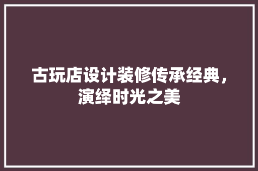 古玩店设计装修传承经典，演绎时光之美 施工工艺