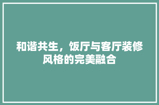 和谐共生，饭厅与客厅装修风格的完美融合