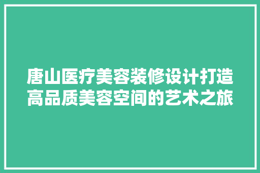 唐山医疗美容装修设计打造高品质美容空间的艺术之旅
