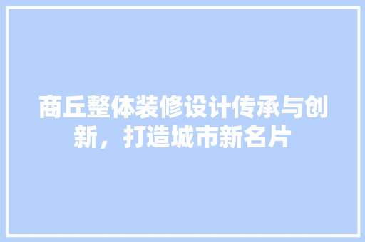 商丘整体装修设计传承与创新，打造城市新名片