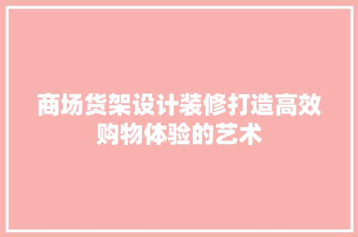 商场货架设计装修打造高效购物体验的艺术 住宅建筑设计