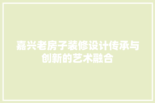 嘉兴老房子装修设计传承与创新的艺术融合