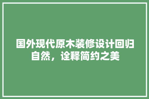 国外现代原木装修设计回归自然，诠释简约之美