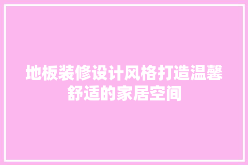 地板装修设计风格打造温馨舒适的家居空间 建筑法规