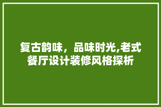 复古韵味，品味时光,老式餐厅设计装修风格探析