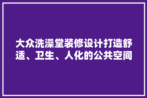 大众洗澡堂装修设计打造舒适、卫生、人化的公共空间 设计原则
