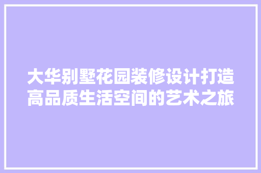 大华别墅花园装修设计打造高品质生活空间的艺术之旅