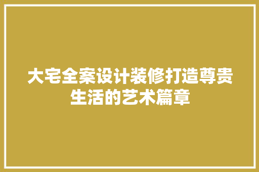 大宅全案设计装修打造尊贵生活的艺术篇章
