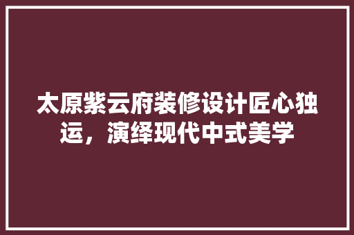 太原紫云府装修设计匠心独运，演绎现代中式美学 常用建材