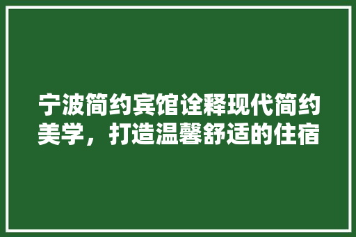 宁波简约宾馆诠释现代简约美学，打造温馨舒适的住宿体验 公共建筑设计