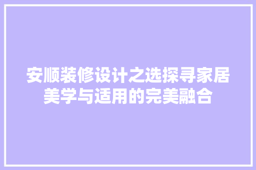 安顺装修设计之选探寻家居美学与适用的完美融合