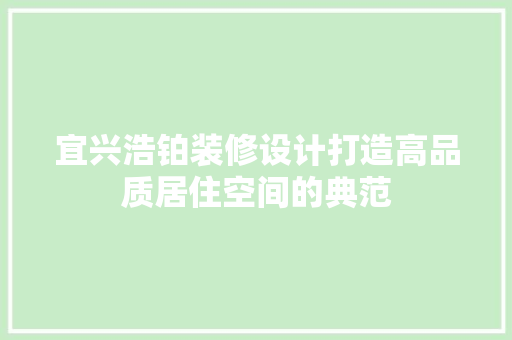 宜兴浩铂装修设计打造高品质居住空间的典范