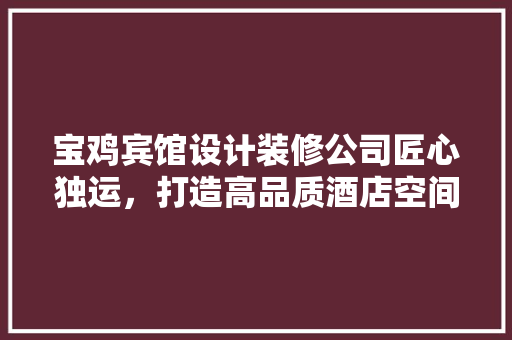 宝鸡宾馆设计装修公司匠心独运，打造高品质酒店空间