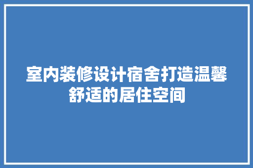 室内装修设计宿舍打造温馨舒适的居住空间