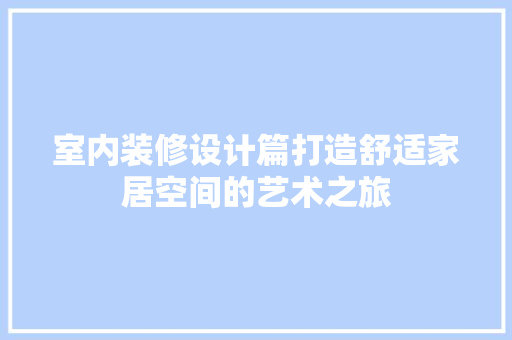 室内装修设计篇打造舒适家居空间的艺术之旅
