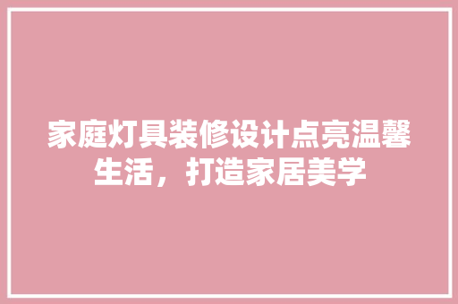 家庭灯具装修设计点亮温馨生活，打造家居美学