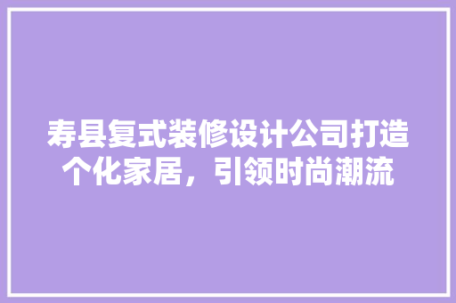 寿县复式装修设计公司打造个化家居，引领时尚潮流
