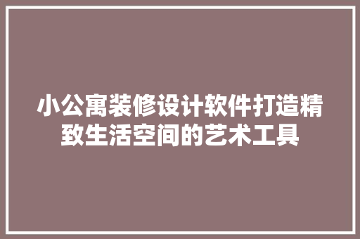 小公寓装修设计软件打造精致生活空间的艺术工具