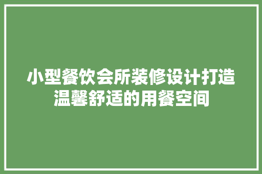 小型餐饮会所装修设计打造温馨舒适的用餐空间 施工技术