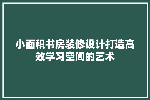 小面积书房装修设计打造高效学习空间的艺术 常用设备