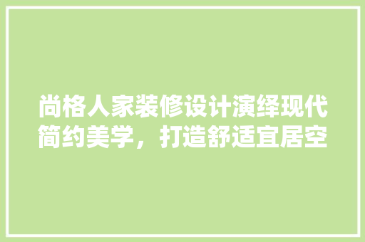 尚格人家装修设计演绎现代简约美学，打造舒适宜居空间 建筑设计