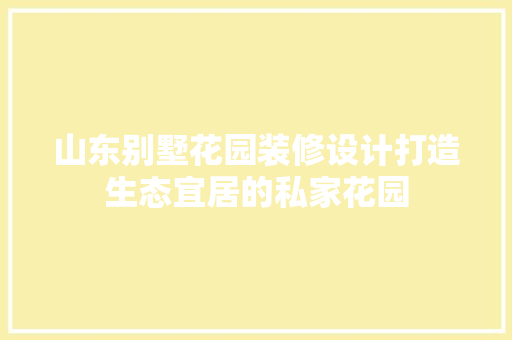 山东别墅花园装修设计打造生态宜居的私家花园