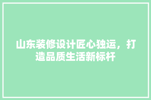 山东装修设计匠心独运，打造品质生活新标杆