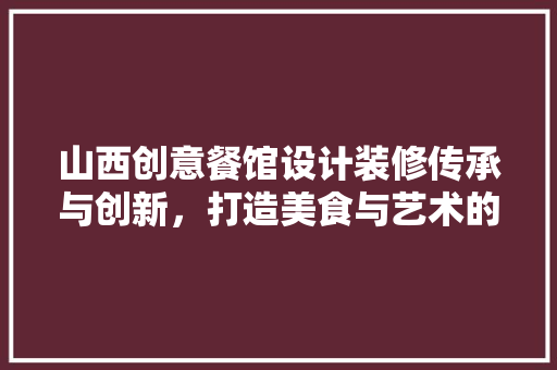山西创意餐馆设计装修传承与创新，打造美食与艺术的完美融合 公共建筑设计
