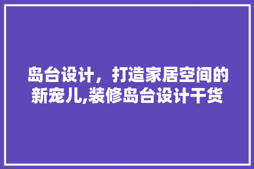 岛台设计，打造家居空间的新宠儿,装修岛台设计干货 生态建筑设计