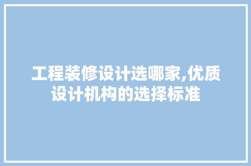 工程装修设计选哪家,优质设计机构的选择标准